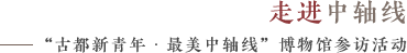 “古都新青年·最美中轴线”博物馆参访活动